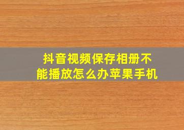 抖音视频保存相册不能播放怎么办苹果手机