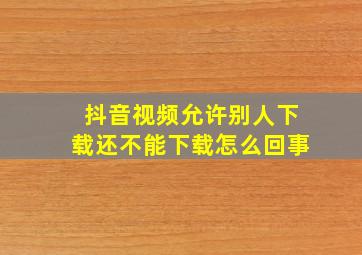 抖音视频允许别人下载还不能下载怎么回事