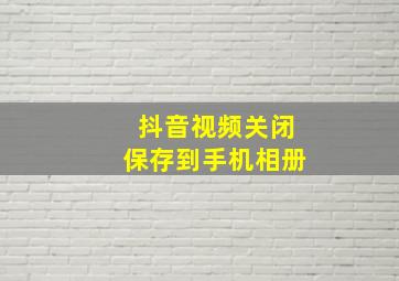 抖音视频关闭保存到手机相册