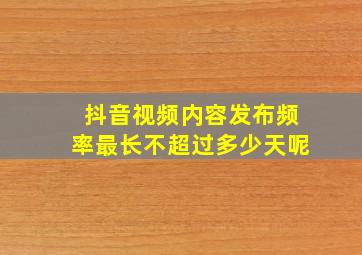 抖音视频内容发布频率最长不超过多少天呢