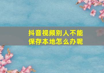 抖音视频别人不能保存本地怎么办呢