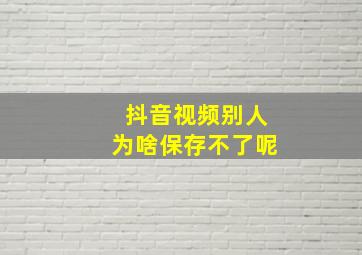 抖音视频别人为啥保存不了呢