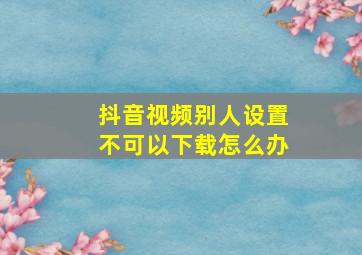 抖音视频别人设置不可以下载怎么办