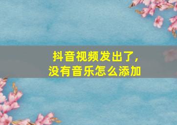 抖音视频发出了,没有音乐怎么添加