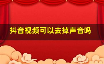 抖音视频可以去掉声音吗