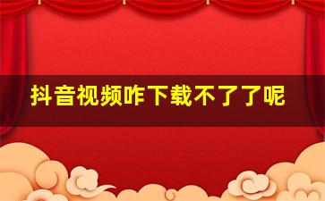 抖音视频咋下载不了了呢