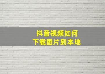 抖音视频如何下载图片到本地