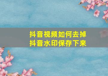 抖音视频如何去掉抖音水印保存下来