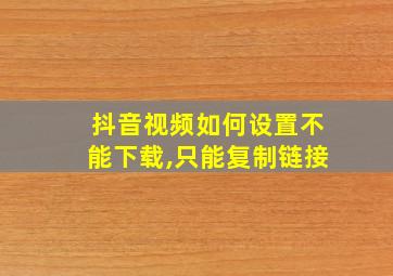 抖音视频如何设置不能下载,只能复制链接