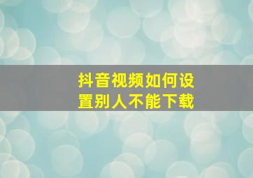 抖音视频如何设置别人不能下载