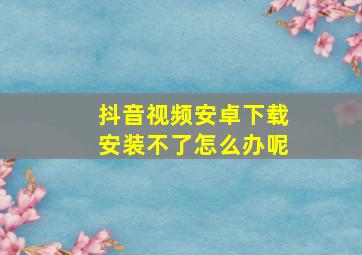 抖音视频安卓下载安装不了怎么办呢