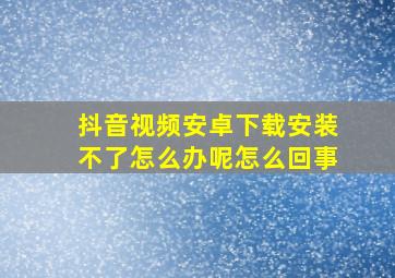 抖音视频安卓下载安装不了怎么办呢怎么回事