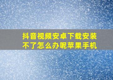 抖音视频安卓下载安装不了怎么办呢苹果手机