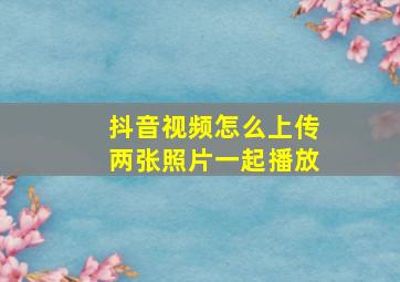 抖音视频怎么上传两张照片一起播放