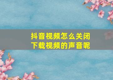 抖音视频怎么关闭下载视频的声音呢