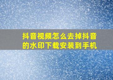 抖音视频怎么去掉抖音的水印下载安装到手机