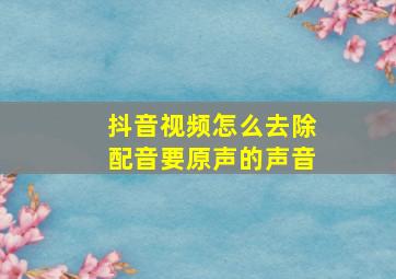 抖音视频怎么去除配音要原声的声音