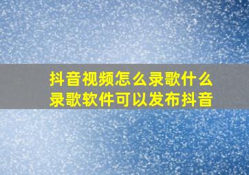 抖音视频怎么录歌什么录歌软件可以发布抖音