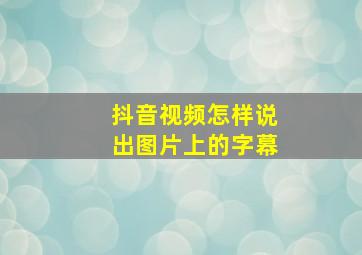 抖音视频怎样说出图片上的字幕