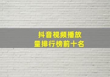 抖音视频播放量排行榜前十名