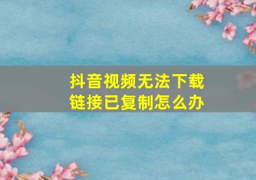 抖音视频无法下载链接已复制怎么办