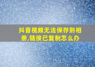 抖音视频无法保存到相册,链接已复制怎么办