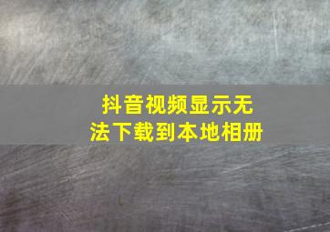 抖音视频显示无法下载到本地相册