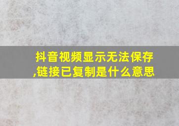 抖音视频显示无法保存,链接已复制是什么意思