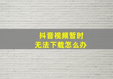 抖音视频暂时无法下载怎么办