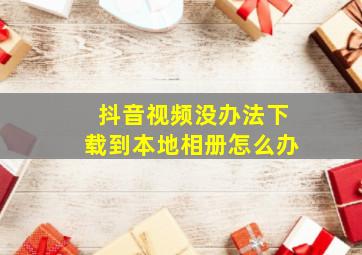 抖音视频没办法下载到本地相册怎么办