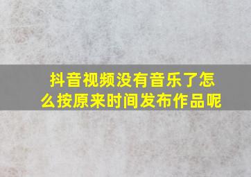 抖音视频没有音乐了怎么按原来时间发布作品呢