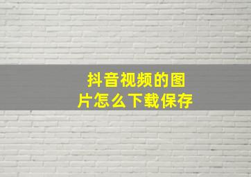 抖音视频的图片怎么下载保存