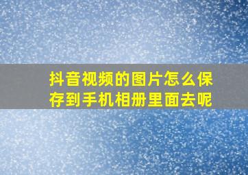 抖音视频的图片怎么保存到手机相册里面去呢