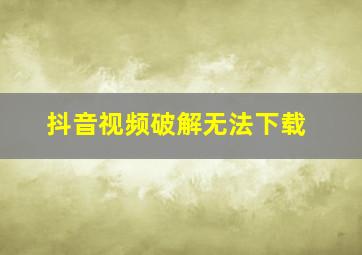 抖音视频破解无法下载