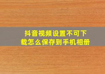 抖音视频设置不可下载怎么保存到手机相册