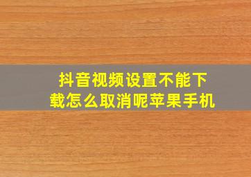 抖音视频设置不能下载怎么取消呢苹果手机