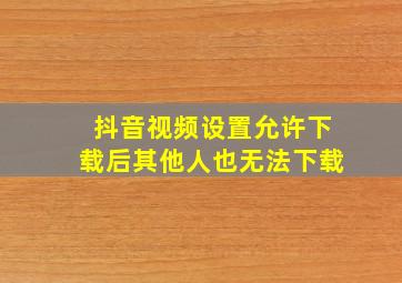 抖音视频设置允许下载后其他人也无法下载