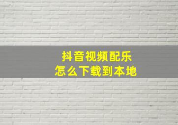 抖音视频配乐怎么下载到本地