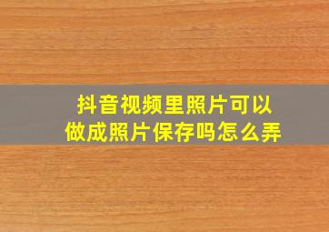 抖音视频里照片可以做成照片保存吗怎么弄