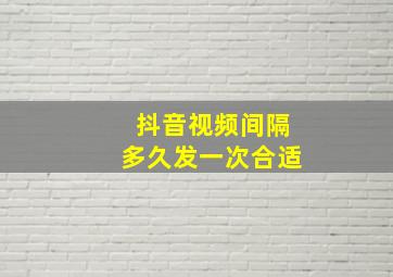 抖音视频间隔多久发一次合适