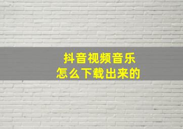 抖音视频音乐怎么下载出来的