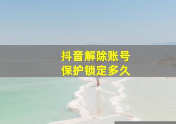 抖音解除账号保护锁定多久