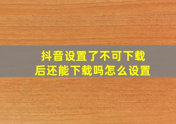 抖音设置了不可下载后还能下载吗怎么设置