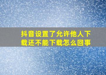 抖音设置了允许他人下载还不能下载怎么回事