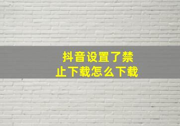 抖音设置了禁止下载怎么下载