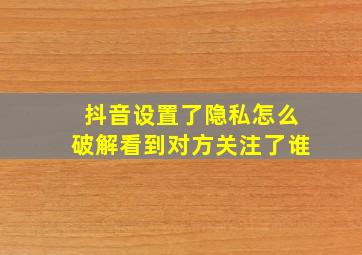 抖音设置了隐私怎么破解看到对方关注了谁