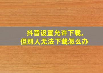 抖音设置允许下载,但别人无法下载怎么办