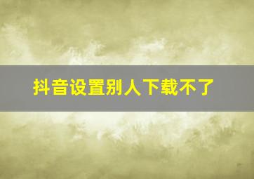 抖音设置别人下载不了