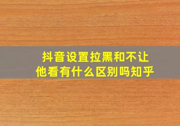 抖音设置拉黑和不让他看有什么区别吗知乎