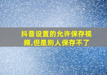 抖音设置的允许保存视频,但是别人保存不了